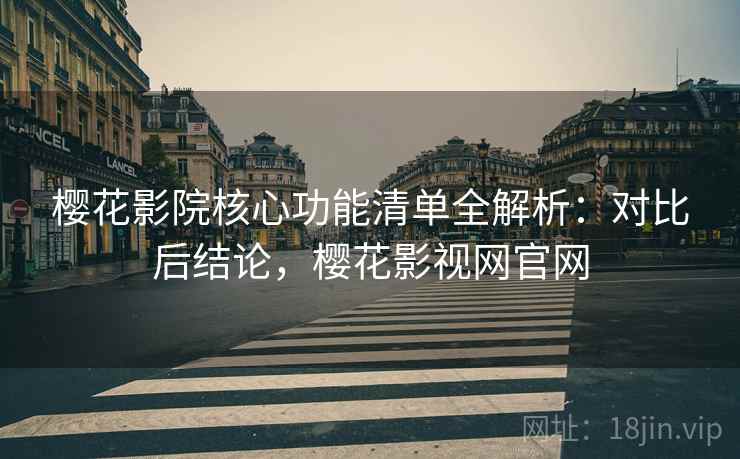 樱花影院核心功能清单全解析：对比后结论，樱花影视网官网  第1张