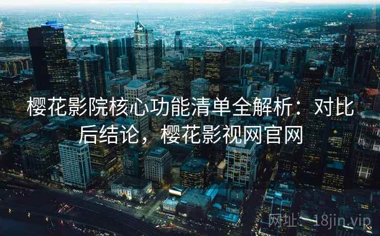 樱花影院核心功能清单全解析：对比后结论，樱花影视网官网  第2张