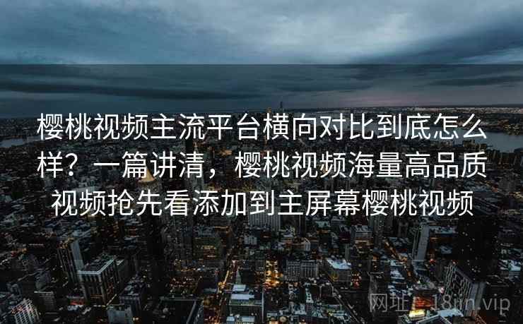 樱桃视频主流平台横向对比到底怎么样?一篇讲清,樱桃视频海量高品质视频抢先看添加到主屏幕樱桃视频 第2张 樱桃视频主流平台横向对比到底怎么样?一篇讲清,樱桃视频海量高品质视频抢先看添加到主屏幕樱桃视频 第2张