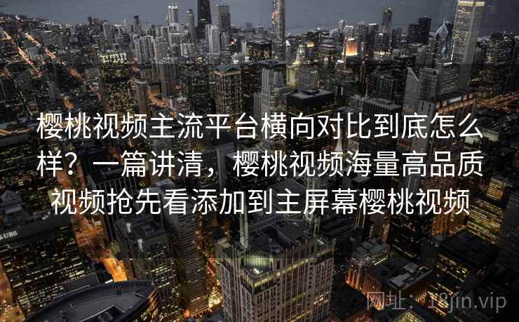 樱桃视频主流平台横向对比到底怎么样？一篇讲清，樱桃视频海量高品质视频抢先看添加到主屏幕樱桃视频