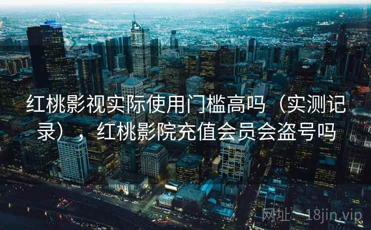 红桃影视实际使用门槛高吗（实测记录），红桃影院充值会员会盗号吗  第1张