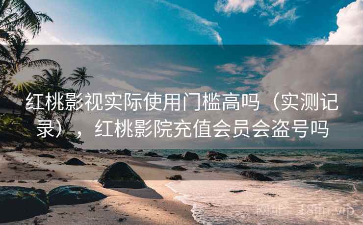 红桃影视实际使用门槛高吗（实测记录），红桃影院充值会员会盗号吗  第2张