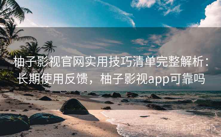 柚子影视官网实用技巧清单完整解析：长期使用反馈，柚子影视app可靠吗