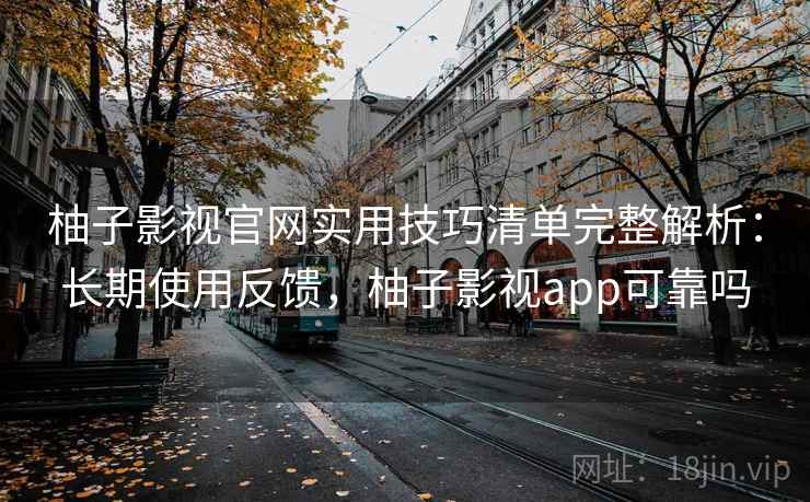 柚子影视官网实用技巧清单完整解析:长期使用反馈,柚子影视app可靠吗 第2张 柚子影视官网实用技巧清单完整解析:长期使用反馈,柚子影视app可靠吗 第2张