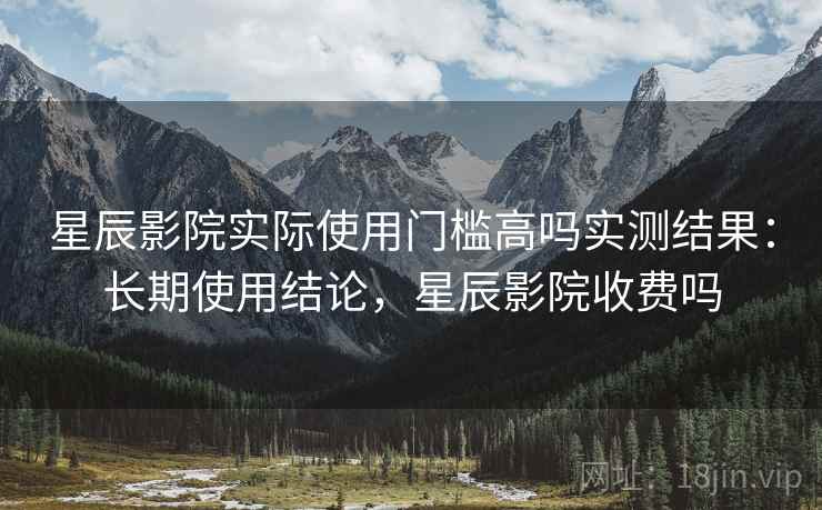 星辰影院实际使用门槛高吗实测结果:长期使用结论,星辰影院收费吗 第2张 星辰影院实际使用门槛高吗实测结果:长期使用结论,星辰影院收费吗 第2张
