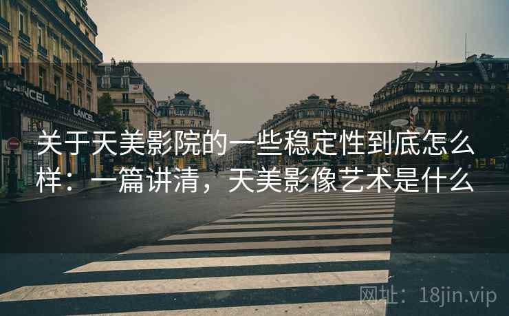 关于天美影院的一些稳定性到底怎么样:一篇讲清,天美影像艺术是什么 第1张 关于天美影院的一些稳定性到底怎么样:一篇讲清,天美影像艺术是什么 第1张