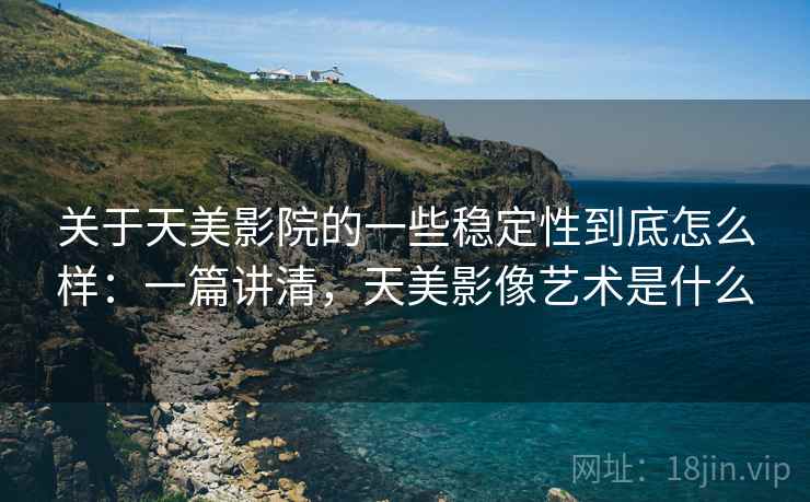 关于天美影院的一些稳定性到底怎么样:一篇讲清,天美影像艺术是什么 第2张 关于天美影院的一些稳定性到底怎么样:一篇讲清,天美影像艺术是什么 第2张