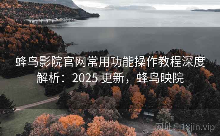 蜂鸟影院官网常用功能操作教程深度解析:2025 更新,蜂鸟映院 第1张 蜂鸟影院官网常用功能操作教程深度解析:2025 更新,蜂鸟映院 第1张