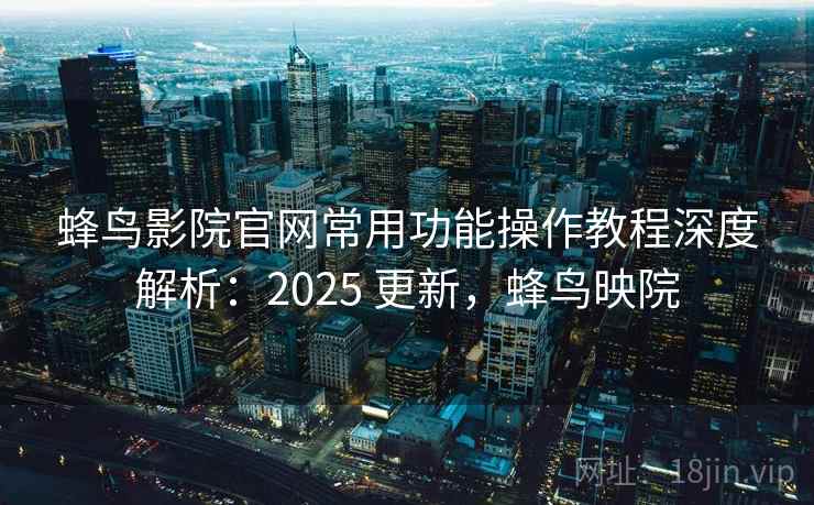 蜂鸟影院官网常用功能操作教程深度解析:2025 更新,蜂鸟映院 第2张 蜂鸟影院官网常用功能操作教程深度解析:2025 更新,蜂鸟映院 第2张