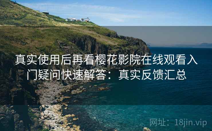 真实使用后再看樱花影院在线观看入门疑问快速解答:真实反馈汇总 第2张 真实使用后再看樱花影院在线观看入门疑问快速解答:真实反馈汇总 第2张