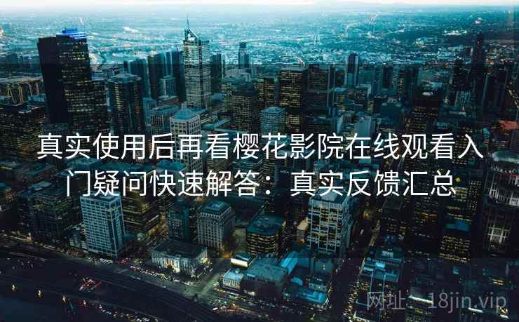真实使用后再看樱花影院在线观看入门疑问快速解答:真实反馈汇总 第1张 真实使用后再看樱花影院在线观看入门疑问快速解答:真实反馈汇总 第1张