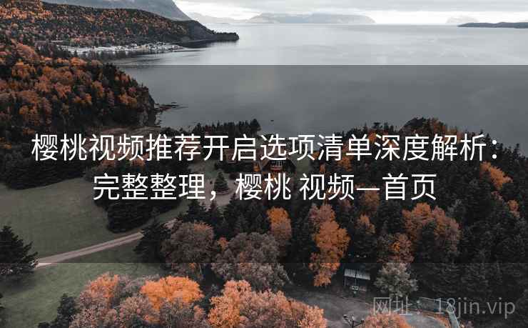 樱桃视频推荐开启选项清单深度解析：完整整理，樱桃 视频—首页  第2张