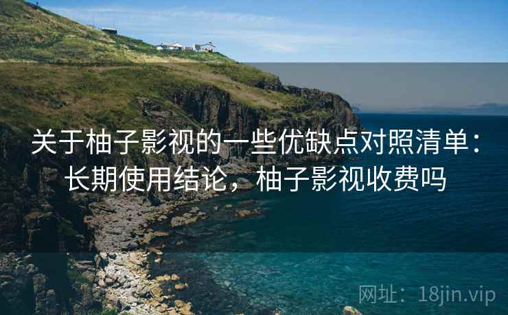 关于柚子影视的一些优缺点对照清单：长期使用结论，柚子影视收费吗