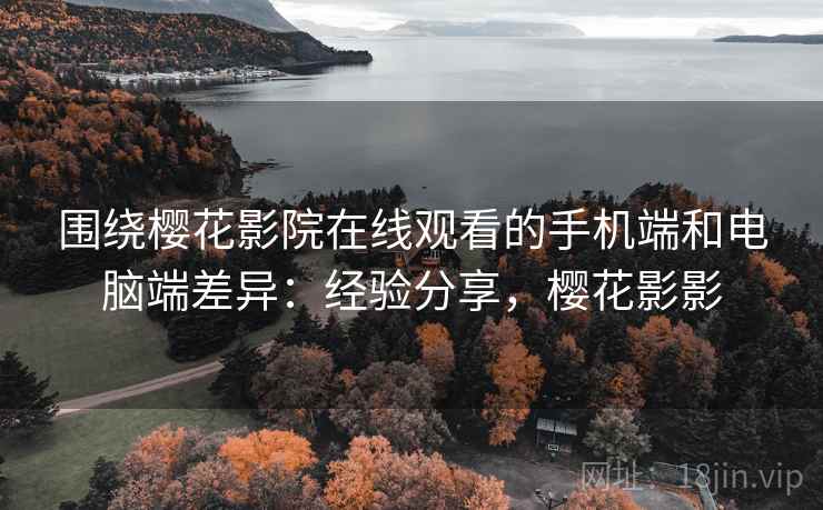 围绕樱花影院在线观看的手机端和电脑端差异:经验分享,樱花影影 第2张 围绕樱花影院在线观看的手机端和电脑端差异:经验分享,樱花影影 第2张