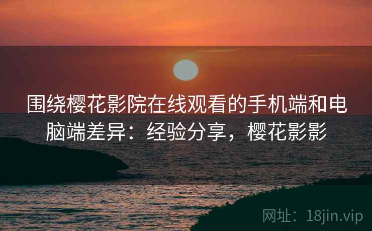 围绕樱花影院在线观看的手机端和电脑端差异:经验分享,樱花影影 第1张 围绕樱花影院在线观看的手机端和电脑端差异:经验分享,樱花影影 第1张