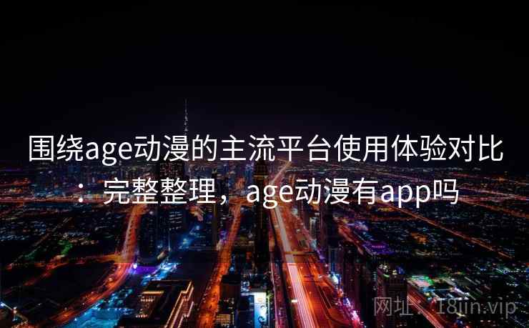 围绕age动漫的主流平台使用体验对比:完整整理,age动漫有app吗 第2张 围绕age动漫的主流平台使用体验对比:完整整理,age动漫有app吗 第2张