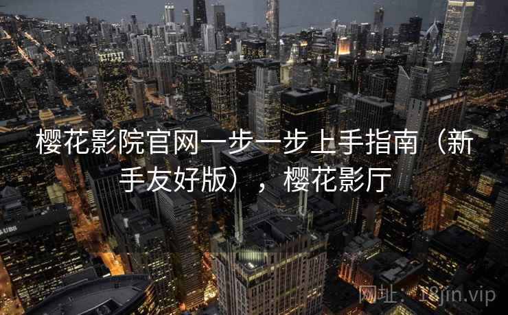樱花影院官网一步一步上手指南（新手友好版），樱花影厅