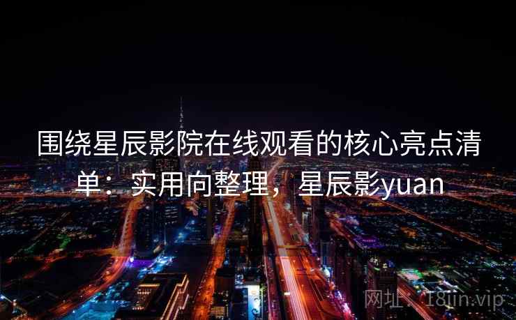 围绕星辰影院在线观看的核心亮点清单:实用向整理,星辰影yuan 第1张 围绕星辰影院在线观看的核心亮点清单:实用向整理,星辰影yuan 第1张