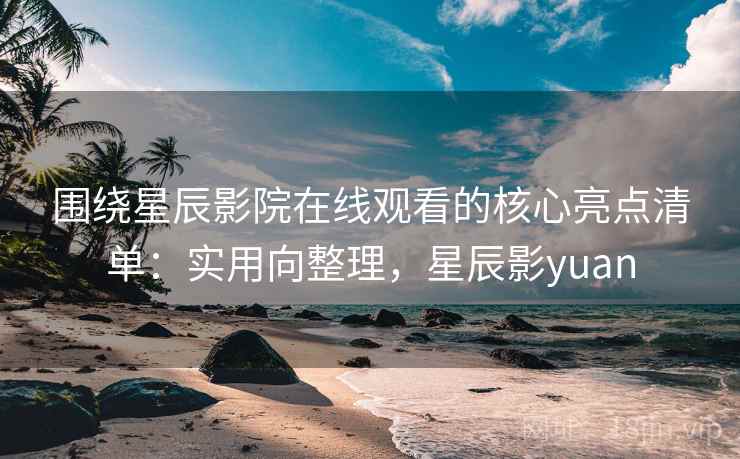 围绕星辰影院在线观看的核心亮点清单:实用向整理,星辰影yuan 第2张 围绕星辰影院在线观看的核心亮点清单:实用向整理,星辰影yuan 第2张
