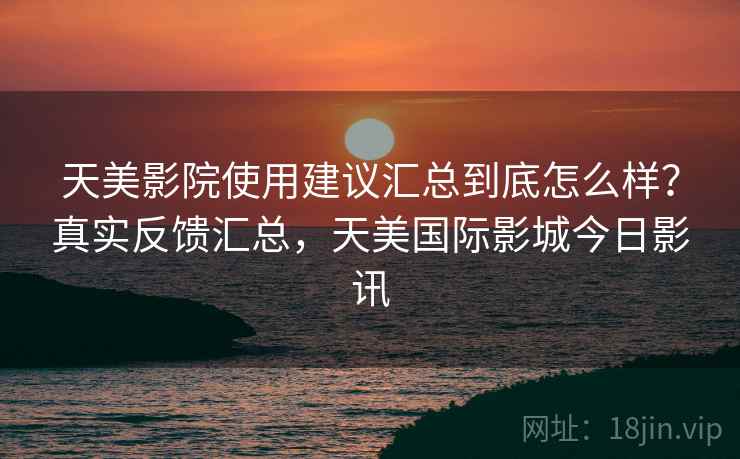 天美影院使用建议汇总到底怎么样？真实反馈汇总，天美国际影城今日影讯  第1张
