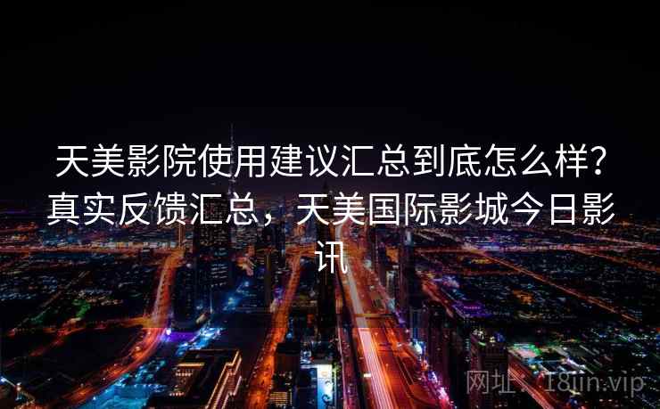 天美影院使用建议汇总到底怎么样？真实反馈汇总，天美国际影城今日影讯  第2张
