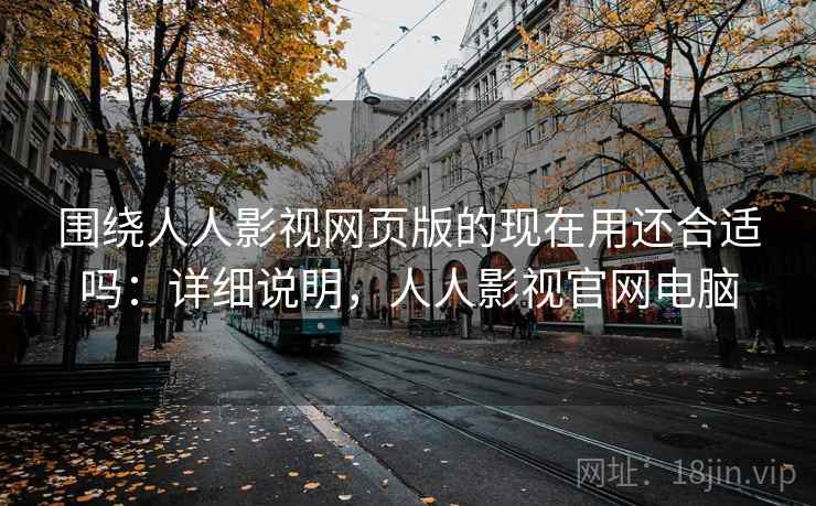 围绕人人影视网页版的现在用还合适吗：详细说明，人人影视官网电脑