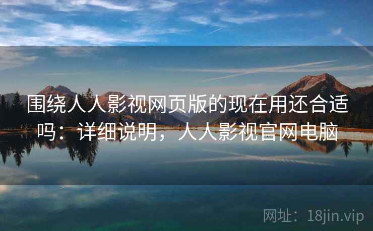 围绕人人影视网页版的现在用还合适吗:详细说明,人人影视官网电脑 第2张 围绕人人影视网页版的现在用还合适吗:详细说明,人人影视官网电脑 第2张