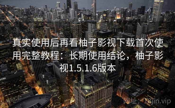 真实使用后再看柚子影视下载首次使用完整教程:长期使用结论,柚子影视1.5.1.6版本 第1张 真实使用后再看柚子影视下载首次使用完整教程:长期使用结论,柚子影视1.5.1.6版本 第1张