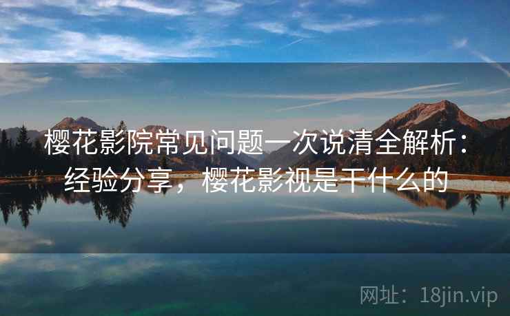 樱花影院常见问题一次说清全解析:经验分享,樱花影视是干什么的 第1张 樱花影院常见问题一次说清全解析:经验分享,樱花影视是干什么的 第1张