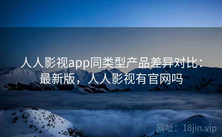 人人影视app同类型产品差异对比：最新版，人人影视有官网吗  第2张
