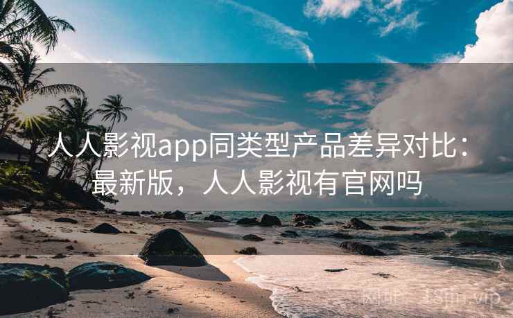 人人影视app同类型产品差异对比：最新版，人人影视有官网吗  第1张