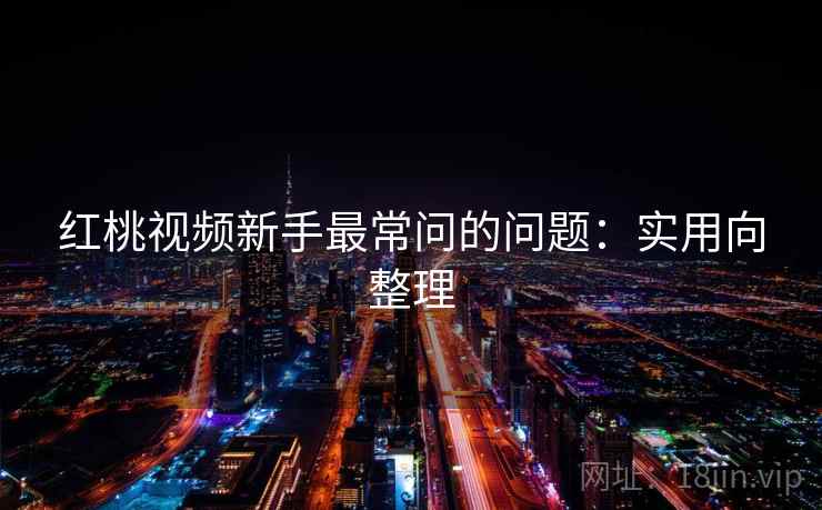 红桃视频新手最常问的问题：实用向整理  第1张