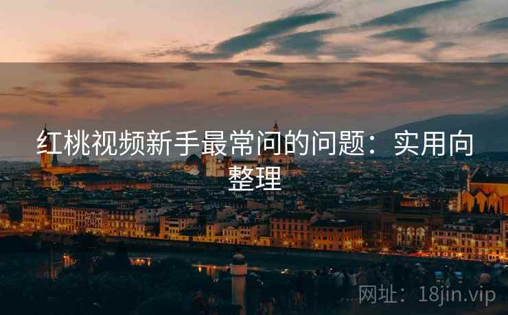 红桃视频新手最常问的问题：实用向整理  第2张