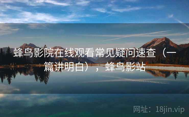 蜂鸟影院在线观看常见疑问速查(一篇讲明白),蜂鸟影站 第1张 蜂鸟影院在线观看常见疑问速查(一篇讲明白),蜂鸟影站 第1张