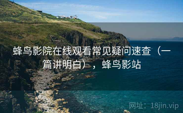 蜂鸟影院在线观看常见疑问速查(一篇讲明白),蜂鸟影站 第2张 蜂鸟影院在线观看常见疑问速查(一篇讲明白),蜂鸟影站 第2张