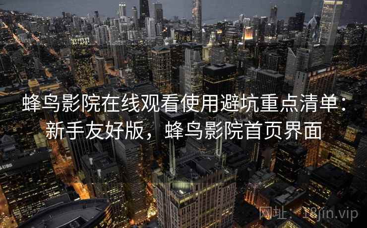 蜂鸟影院在线观看使用避坑重点清单：新手友好版，蜂鸟影院首页界面  第1张