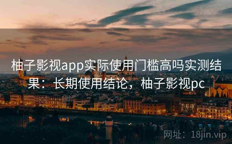 柚子影视app实际使用门槛高吗实测结果：长期使用结论，柚子影视pc  第1张
