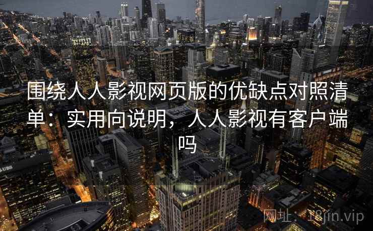 围绕人人影视网页版的优缺点对照清单：实用向说明，人人影视有客户端吗