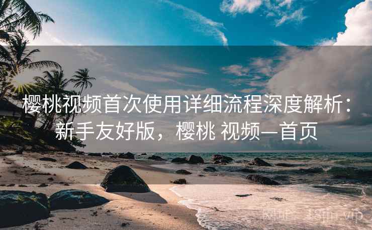 樱桃视频首次使用详细流程深度解析:新手友好版,樱桃 视频—首页 第1张 樱桃视频首次使用详细流程深度解析:新手友好版,樱桃 视频—首页 第1张