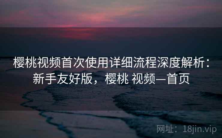 樱桃视频首次使用详细流程深度解析:新手友好版,樱桃 视频—首页 第2张 樱桃视频首次使用详细流程深度解析:新手友好版,樱桃 视频—首页 第2张
