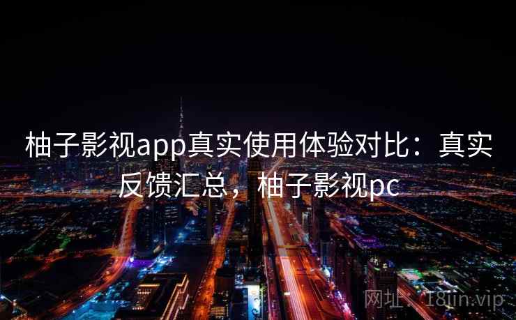 柚子影视app真实使用体验对比:真实反馈汇总,柚子影视pc 第2张 柚子影视app真实使用体验对比:真实反馈汇总,柚子影视pc 第2张