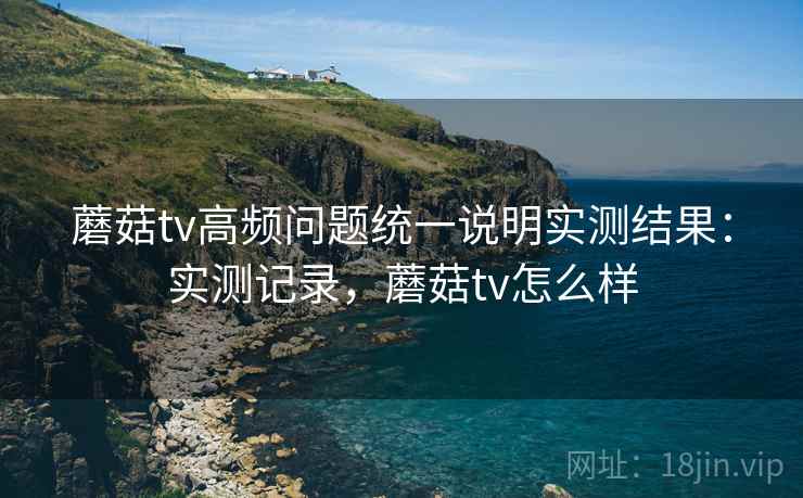 蘑菇tv高频问题统一说明实测结果:实测记录,蘑菇tv怎么样 第2张 蘑菇tv高频问题统一说明实测结果:实测记录,蘑菇tv怎么样 第2张