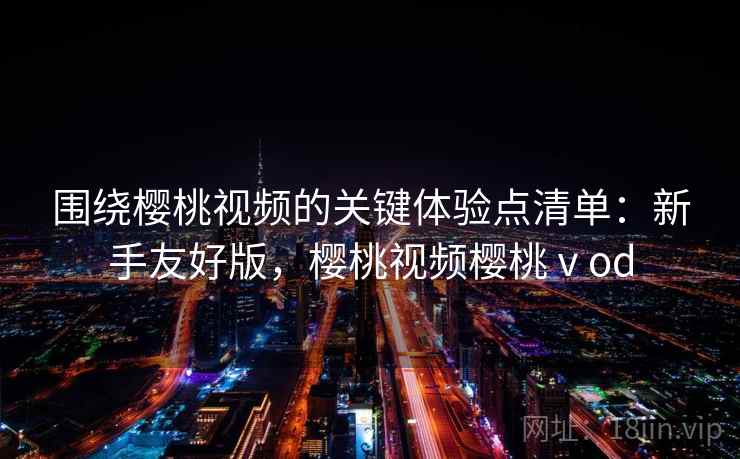 围绕樱桃视频的关键体验点清单:新手友好版,樱桃视频樱桃ⅴod 第2张 围绕樱桃视频的关键体验点清单:新手友好版,樱桃视频樱桃ⅴod 第2张