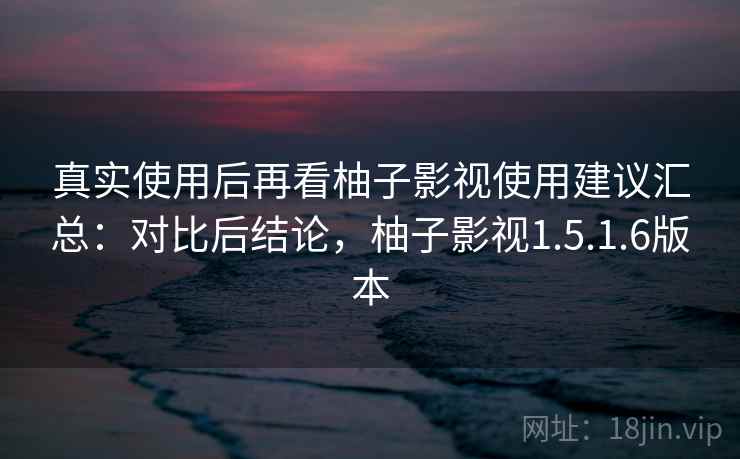 真实使用后再看柚子影视使用建议汇总:对比后结论,柚子影视1.5.1.6版本 第1张 真实使用后再看柚子影视使用建议汇总:对比后结论,柚子影视1.5.1.6版本 第1张