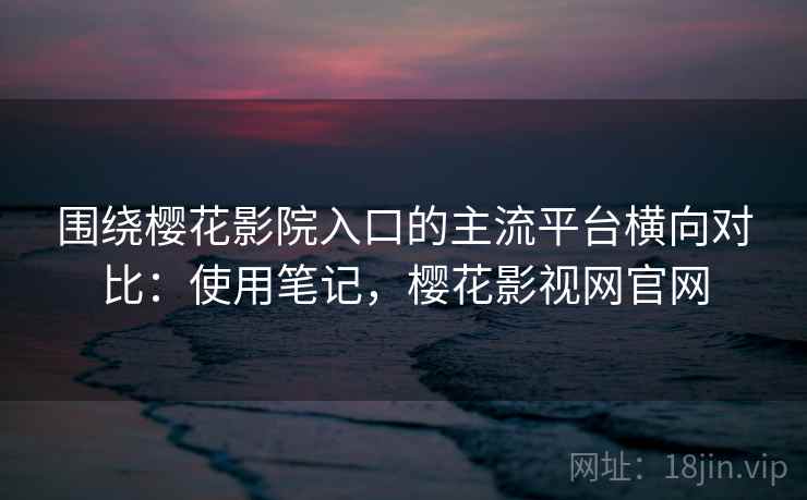 围绕樱花影院入口的主流平台横向对比:使用笔记,樱花影视网官网 第2张 围绕樱花影院入口的主流平台横向对比:使用笔记,樱花影视网官网 第2张