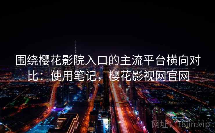 围绕樱花影院入口的主流平台横向对比：使用笔记，樱花影视网官网