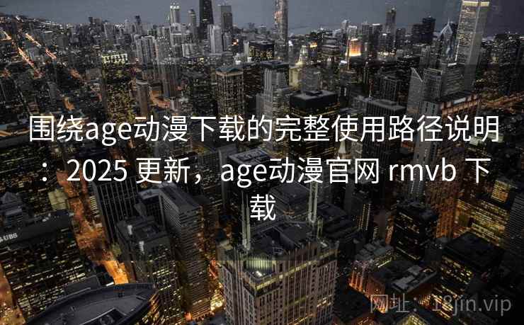 围绕age动漫下载的完整使用路径说明:2025 更新,age动漫官网 rmvb 下载 第2张 围绕age动漫下载的完整使用路径说明:2025 更新,age动漫官网 rmvb 下载 第2张
