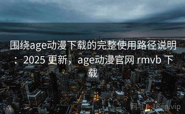 围绕age动漫下载的完整使用路径说明:2025 更新,age动漫官网 rmvb 下载 第1张 围绕age动漫下载的完整使用路径说明:2025 更新,age动漫官网 rmvb 下载 第1张