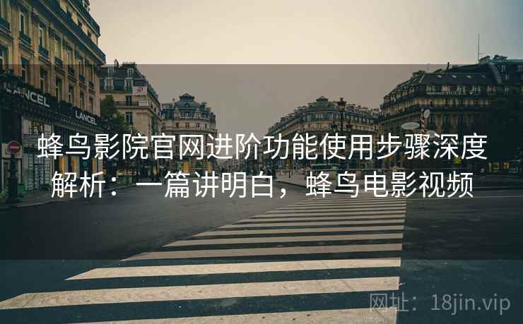 蜂鸟影院官网进阶功能使用步骤深度解析：一篇讲明白，蜂鸟电影视频  第1张