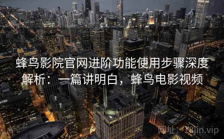 蜂鸟影院官网进阶功能使用步骤深度解析：一篇讲明白，蜂鸟电影视频  第2张